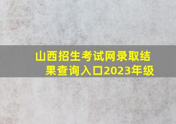 山西招生考试网录取结果查询入口2023年级