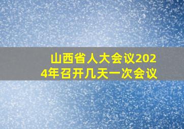 山西省人大会议2024年召开几天一次会议