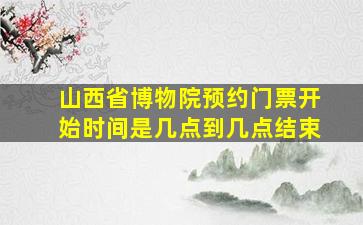 山西省博物院预约门票开始时间是几点到几点结束