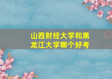 山西财经大学和黑龙江大学哪个好考