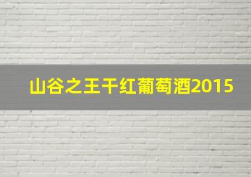 山谷之王干红葡萄酒2015