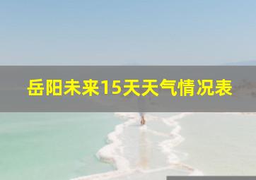 岳阳未来15天天气情况表