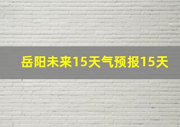 岳阳未来15天气预报15天