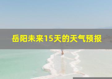 岳阳未来15天的天气预报