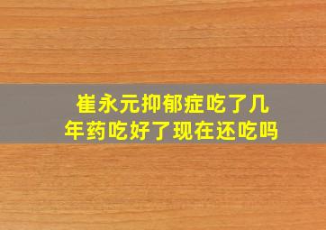 崔永元抑郁症吃了几年药吃好了现在还吃吗