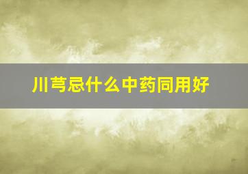 川芎忌什么中药同用好