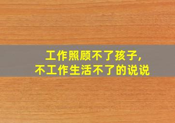 工作照顾不了孩子,不工作生活不了的说说