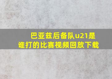 巴亚兹后备队u21是谁打的比赛视频回放下载