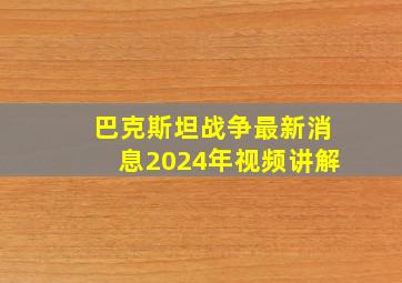 巴克斯坦战争最新消息2024年视频讲解