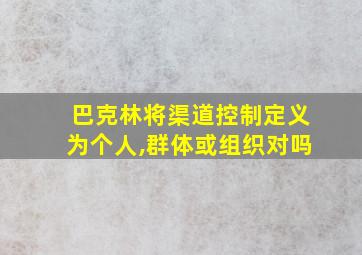 巴克林将渠道控制定义为个人,群体或组织对吗