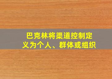 巴克林将渠道控制定义为个人、群体或组织