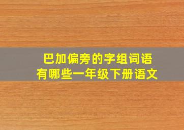 巴加偏旁的字组词语有哪些一年级下册语文