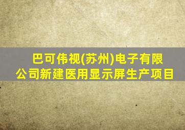 巴可伟视(苏州)电子有限公司新建医用显示屏生产项目