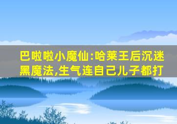 巴啦啦小魔仙:哈莱王后沉迷黑魔法,生气连自己儿子都打