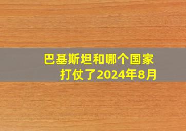 巴基斯坦和哪个国家打仗了2024年8月