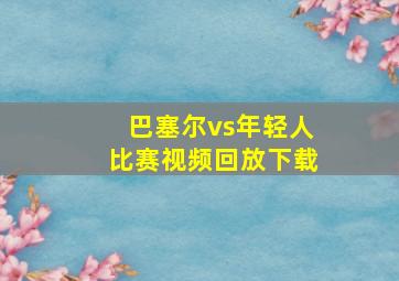 巴塞尔vs年轻人比赛视频回放下载