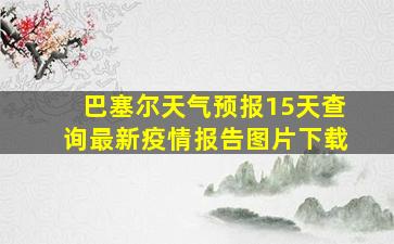 巴塞尔天气预报15天查询最新疫情报告图片下载