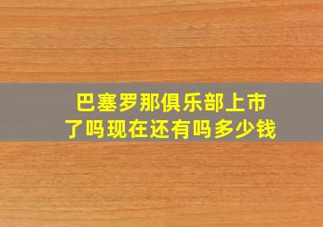 巴塞罗那俱乐部上市了吗现在还有吗多少钱