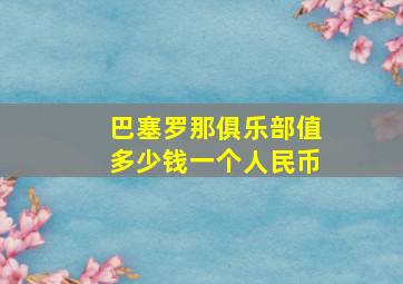 巴塞罗那俱乐部值多少钱一个人民币