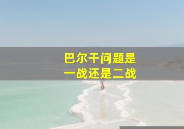 巴尔干问题是一战还是二战