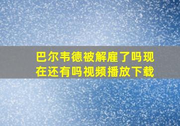 巴尔韦德被解雇了吗现在还有吗视频播放下载