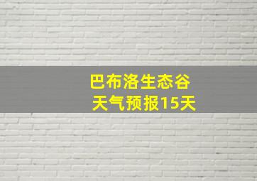 巴布洛生态谷天气预报15天