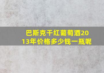 巴斯克干红葡萄酒2013年价格多少钱一瓶呢