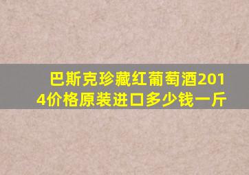 巴斯克珍藏红葡萄酒2014价格原装进口多少钱一斤