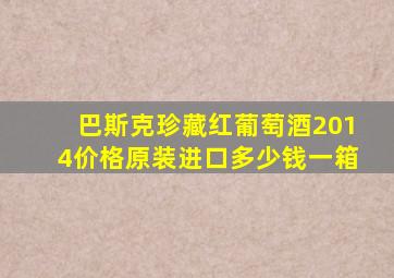 巴斯克珍藏红葡萄酒2014价格原装进口多少钱一箱