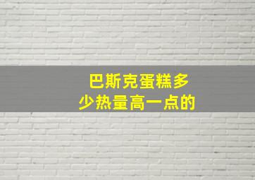 巴斯克蛋糕多少热量高一点的