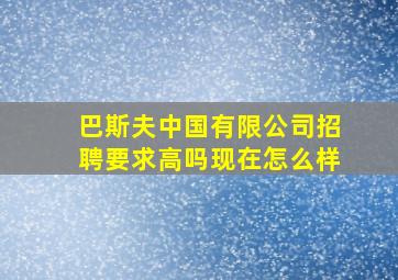 巴斯夫中国有限公司招聘要求高吗现在怎么样