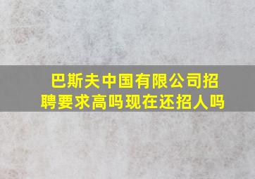 巴斯夫中国有限公司招聘要求高吗现在还招人吗