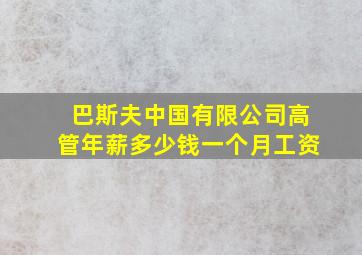 巴斯夫中国有限公司高管年薪多少钱一个月工资