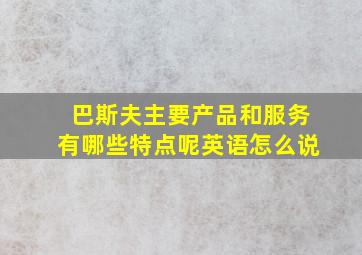 巴斯夫主要产品和服务有哪些特点呢英语怎么说