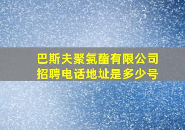 巴斯夫聚氨酯有限公司招聘电话地址是多少号