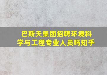 巴斯夫集团招聘环境科学与工程专业人员吗知乎