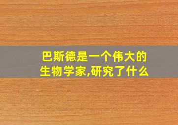 巴斯德是一个伟大的生物学家,研究了什么