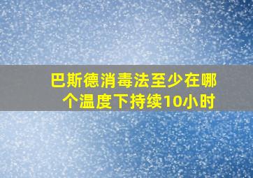 巴斯德消毒法至少在哪个温度下持续10小时