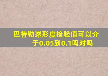 巴特勒球形度检验值可以介于0.05到0.1吗对吗