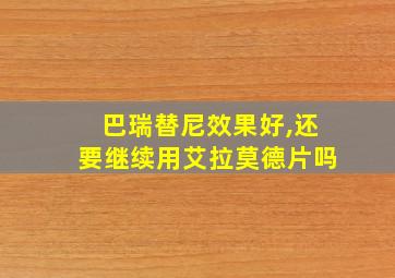 巴瑞替尼效果好,还要继续用艾拉莫德片吗