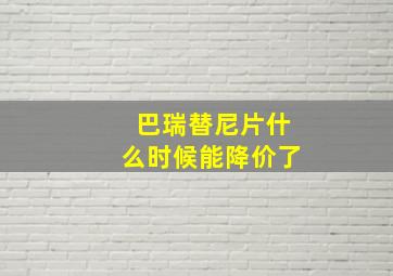 巴瑞替尼片什么时候能降价了