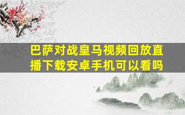 巴萨对战皇马视频回放直播下载安卓手机可以看吗