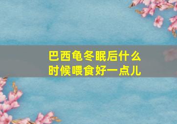 巴西龟冬眠后什么时候喂食好一点儿