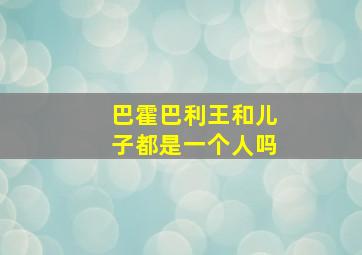 巴霍巴利王和儿子都是一个人吗