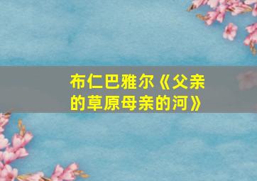 布仁巴雅尔《父亲的草原母亲的河》