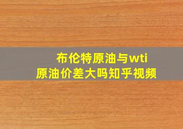 布伦特原油与wti原油价差大吗知乎视频