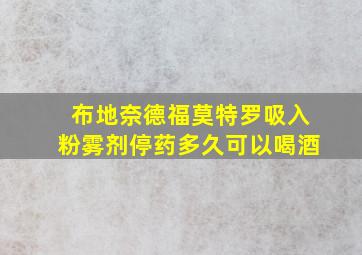 布地奈德福莫特罗吸入粉雾剂停药多久可以喝酒