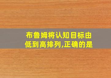 布鲁姆将认知目标由低到高排列,正确的是