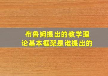 布鲁姆提出的教学理论基本框架是谁提出的