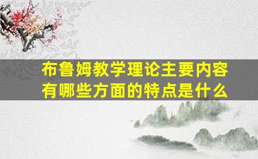 布鲁姆教学理论主要内容有哪些方面的特点是什么